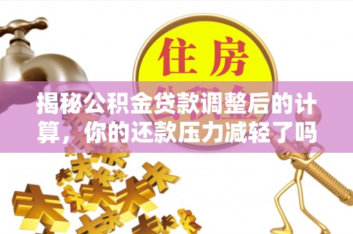 贵溪揭秘公积金贷款调整后的计算，你的还款压力减轻了吗？