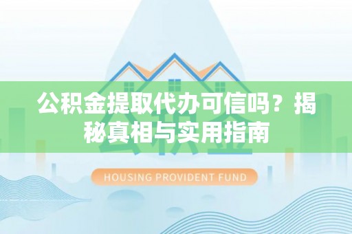 贵溪公积金提取代办可信吗？揭秘真相与实用指南