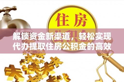 贵溪解锁资金新渠道，轻松实现代办提取住房公积金的高效攻略