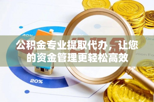 贵溪公积金专业提取代办，让您的资金管理更轻松高效