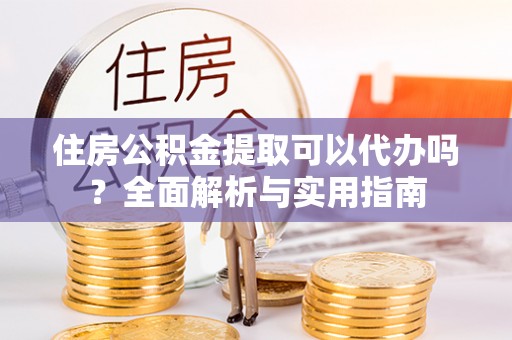 贵溪住房公积金提取可以代办吗？全面解析与实用指南