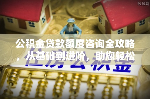 贵溪公积金贷款额度咨询全攻略，从基础到进阶，助您轻松掌握关键要点