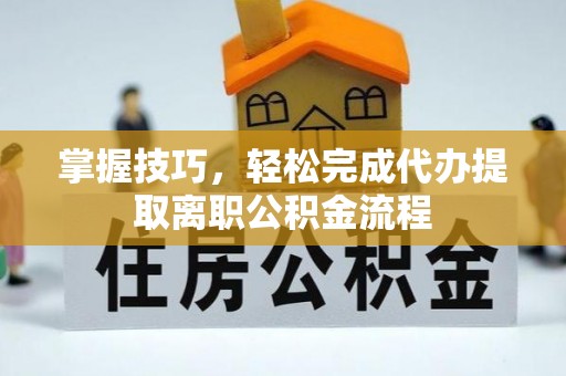 贵溪掌握技巧，轻松完成代办提取离职公积金流程