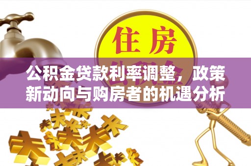 贵溪公积金贷款利率调整，政策新动向与购房者的机遇分析