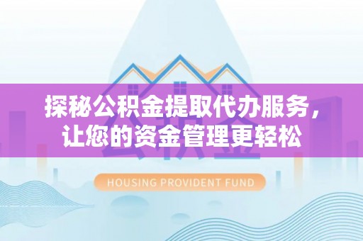 贵溪探秘公积金提取代办服务，让您的资金管理更轻松