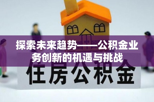 贵溪探索未来趋势——公积金业务创新的机遇与挑战