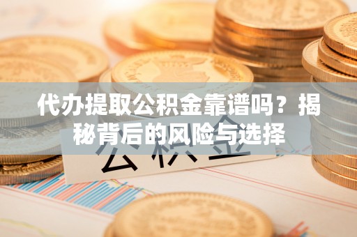 贵溪代办提取公积金靠谱吗？揭秘背后的风险与选择