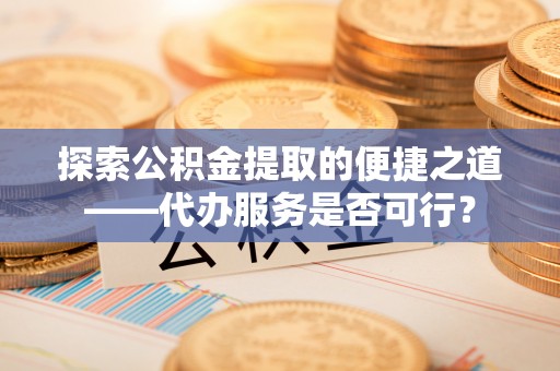 贵溪探索公积金提取的便捷之道——代办服务是否可行？
