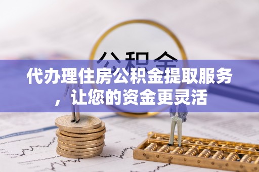 贵溪代办理住房公积金提取服务，让您的资金更灵活
