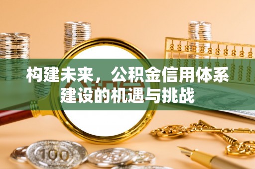 贵溪构建未来，公积金信用体系建设的机遇与挑战