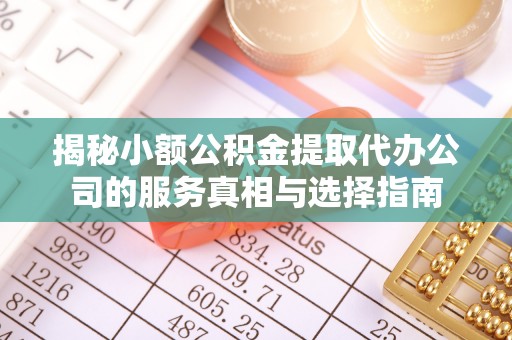 贵溪揭秘小额公积金提取代办公司的服务真相与选择指南