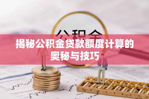 贵溪揭秘公积金贷款额度计算的奥秘与技巧