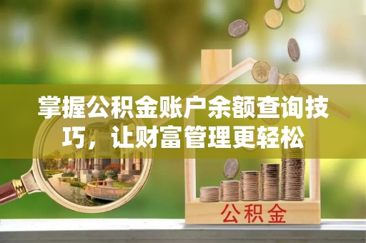 贵溪掌握公积金账户余额查询技巧，让财富管理更轻松