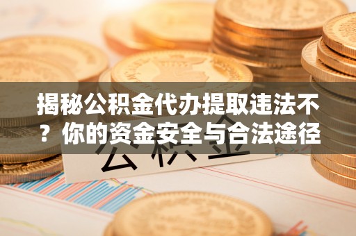 贵溪揭秘公积金代办提取违法不？你的资金安全与合法途径解析