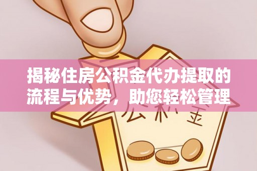贵溪揭秘住房公积金代办提取的流程与优势，助您轻松管理资金