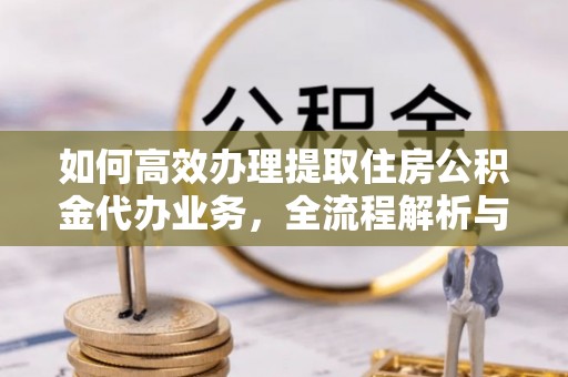 贵溪如何高效办理提取住房公积金代办业务，全流程解析与实用建议