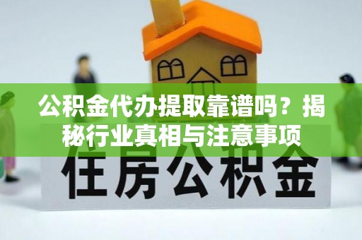 贵溪公积金代办提取靠谱吗？揭秘行业真相与注意事项
