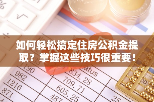贵溪如何轻松搞定住房公积金提取？掌握这些技巧很重要！