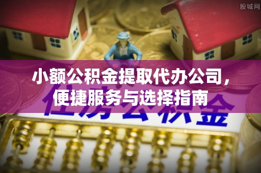 贵溪小额公积金提取代办公司，便捷服务与选择指南
