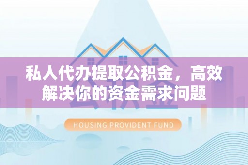 贵溪私人代办提取公积金，高效解决你的资金需求问题