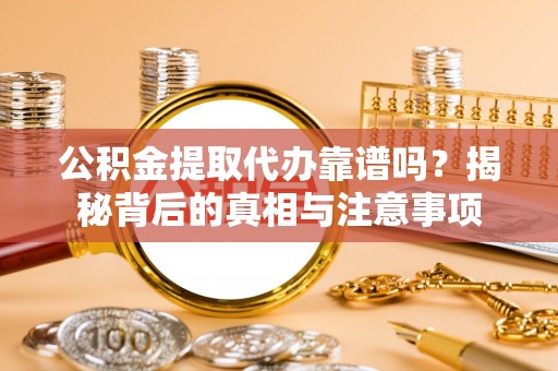 贵溪公积金提取代办靠谱吗？揭秘背后的真相与注意事项