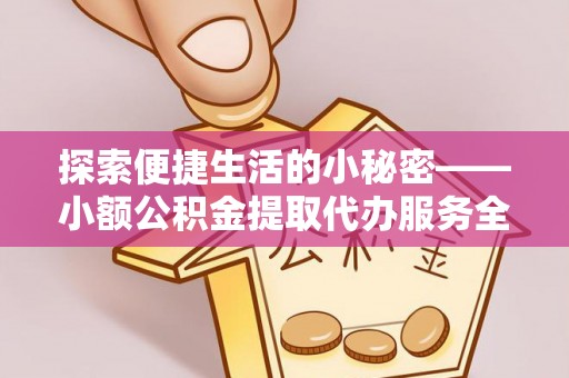 贵溪探索便捷生活的小秘密——小额公积金提取代办服务全解析