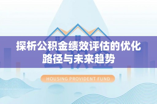 贵溪探析公积金绩效评估的优化路径与未来趋势