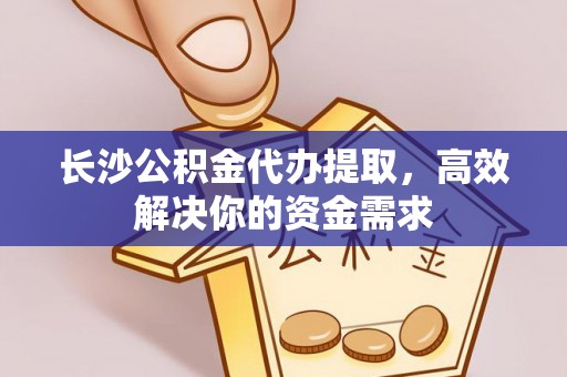 贵溪长沙公积金代办提取，高效解决你的资金需求