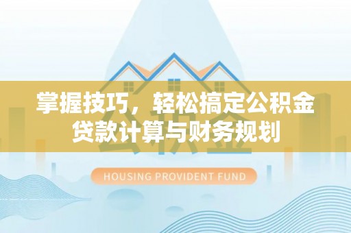 贵溪掌握技巧，轻松搞定公积金贷款计算与财务规划