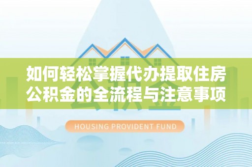 贵溪如何轻松掌握代办提取住房公积金的全流程与注意事项