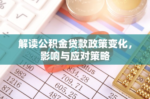 贵溪解读公积金贷款政策变化，影响与应对策略