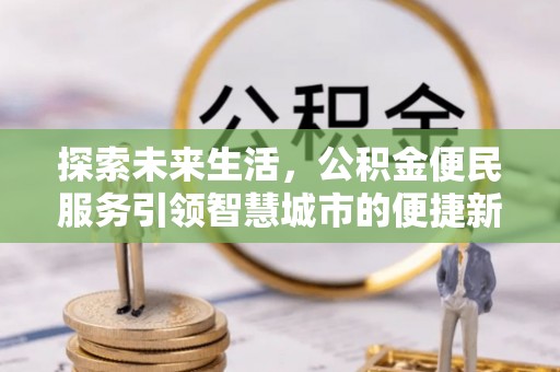 贵溪探索未来生活，公积金便民服务引领智慧城市的便捷新体验