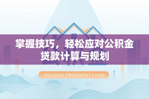 贵溪掌握技巧，轻松应对公积金贷款计算与规划