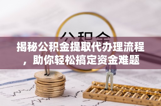贵溪揭秘公积金提取代办理流程，助你轻松搞定资金难题