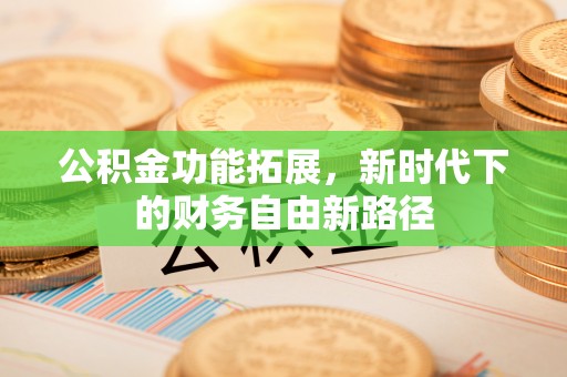 贵溪公积金功能拓展，新时代下的财务自由新路径