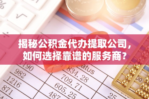 贵溪揭秘公积金代办提取公司，如何选择靠谱的服务商？