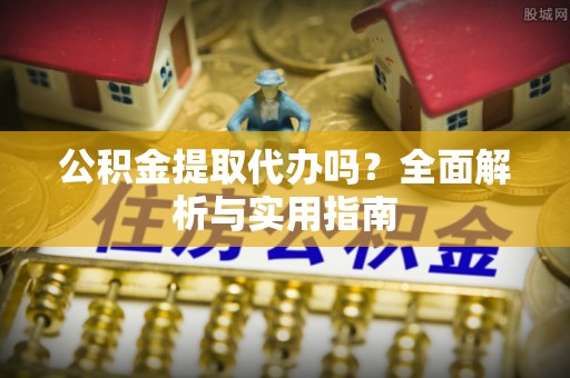 贵溪公积金提取代办吗？全面解析与实用指南