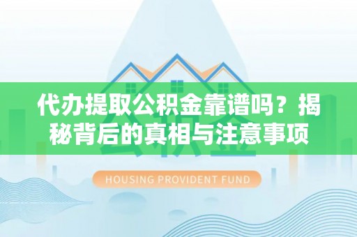 贵溪代办提取公积金靠谱吗？揭秘背后的真相与注意事项