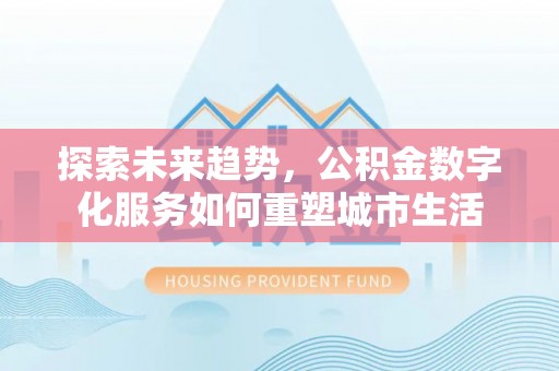 贵溪探索未来趋势，公积金数字化服务如何重塑城市生活