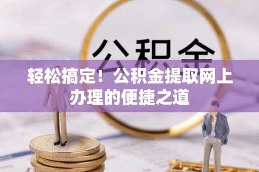 贵溪轻松搞定！公积金提取网上办理的便捷之道