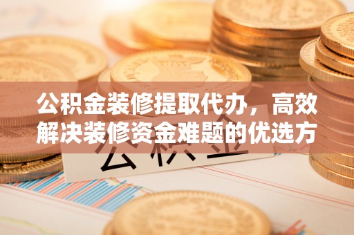 贵溪公积金装修提取代办，高效解决装修资金难题的优选方案