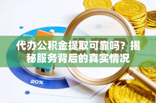 贵溪代办公积金提取可靠吗？揭秘服务背后的真实情况