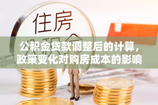 贵溪公积金贷款调整后的计算，政策变化对购房成本的影响与应对策略