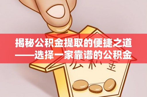 贵溪揭秘公积金提取的便捷之道——选择一家靠谱的公积金提取代办公司
