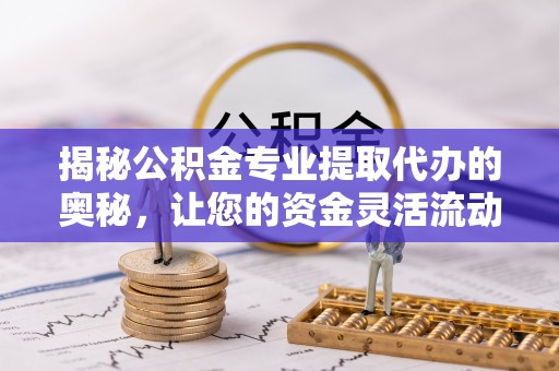 贵溪揭秘公积金专业提取代办的奥秘，让您的资金灵活流动