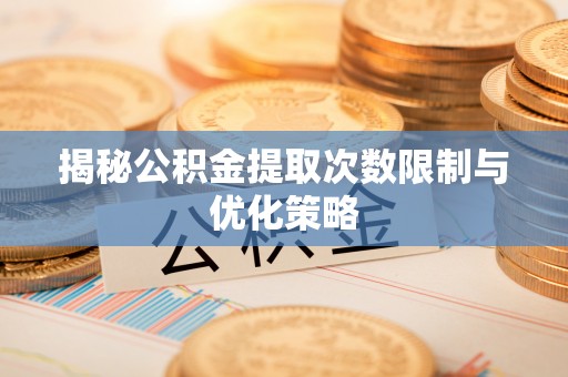 贵溪揭秘公积金提取次数限制与优化策略