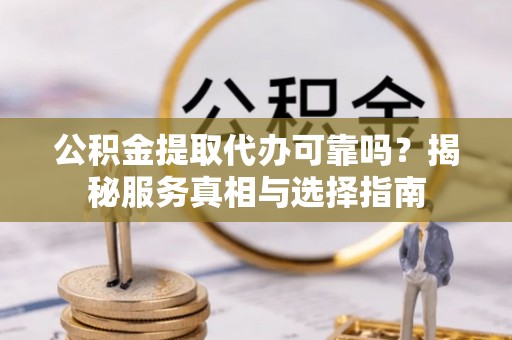 贵溪公积金提取代办可靠吗？揭秘服务真相与选择指南