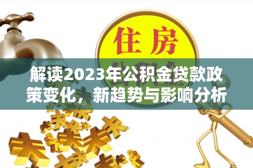 贵溪解读2023年公积金贷款政策变化，新趋势与影响分析