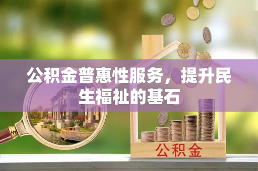 贵溪公积金普惠性服务，提升民生福祉的基石