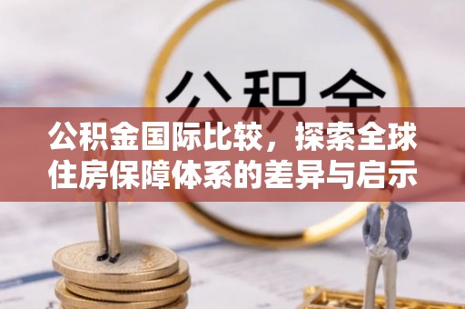 贵溪公积金国际比较，探索全球住房保障体系的差异与启示